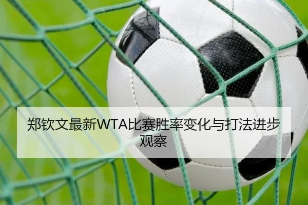 郑钦文最新WTA比赛胜率变化与打法进步观察